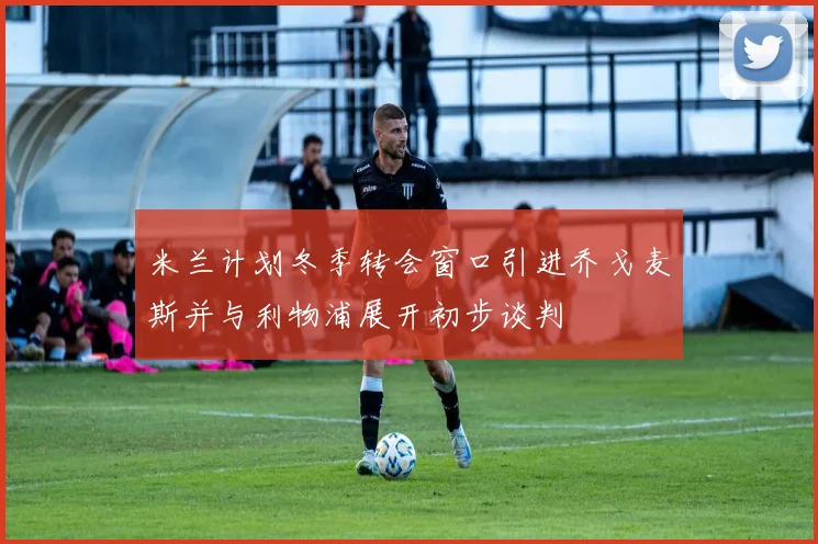 米兰计划冬季转会窗口引进乔戈麦斯并与利物浦展开初步谈判
