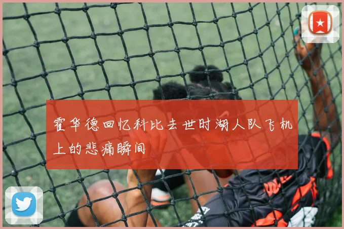 霍华德回忆科比去世时湖人队飞机上的悲痛瞬间