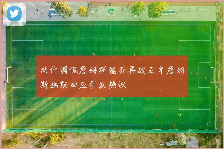 纳什调侃詹姆斯能否再战五年詹姆斯幽默回应引发热议