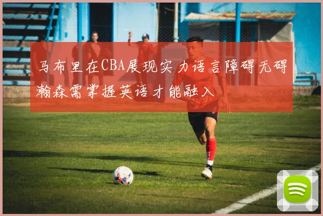 马布里在CBA展现实力语言障碍无碍瀚森需掌握英语才能融入