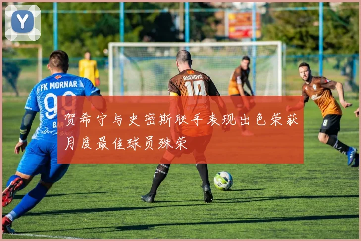 贺希宁与史密斯联手表现出色荣获月度最佳球员殊荣