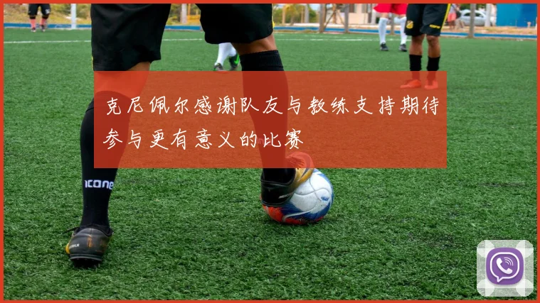 克尼佩尔感谢队友与教练支持期待参与更有意义的比赛