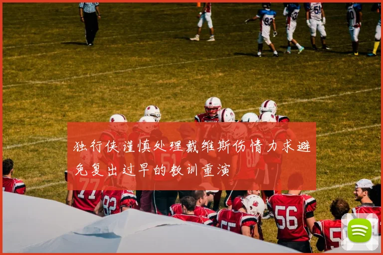 独行侠谨慎处理戴维斯伤情力求避免复出过早的教训重演