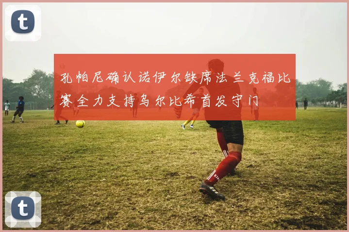 孔帕尼确认诺伊尔缺席法兰克福比赛全力支持乌尔比希首发守门