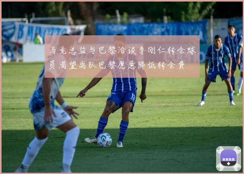 马竞总监与巴黎洽谈李刚仁转会球员渴望离队巴黎愿意降低转会费