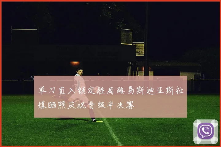 单刀直入锁定胜局路易斯迪亚斯社媒晒照庆祝晋级半决赛