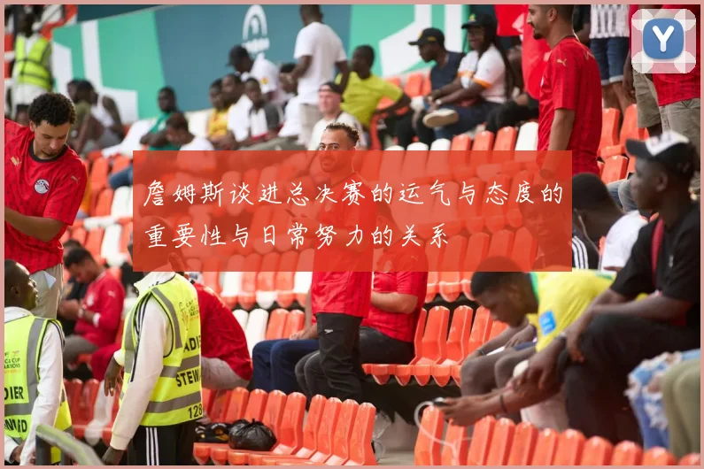 詹姆斯谈进总决赛的运气与态度的重要性与日常努力的关系