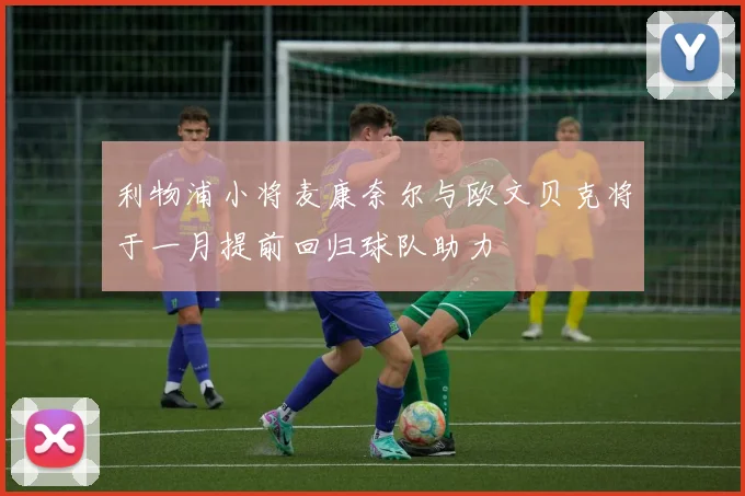 利物浦小将麦康奈尔与欧文贝克将于一月提前回归球队助力