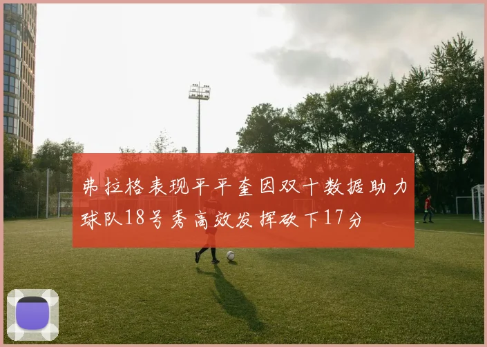 弗拉格表现平平奎因双十数据助力球队18号秀高效发挥砍下17分