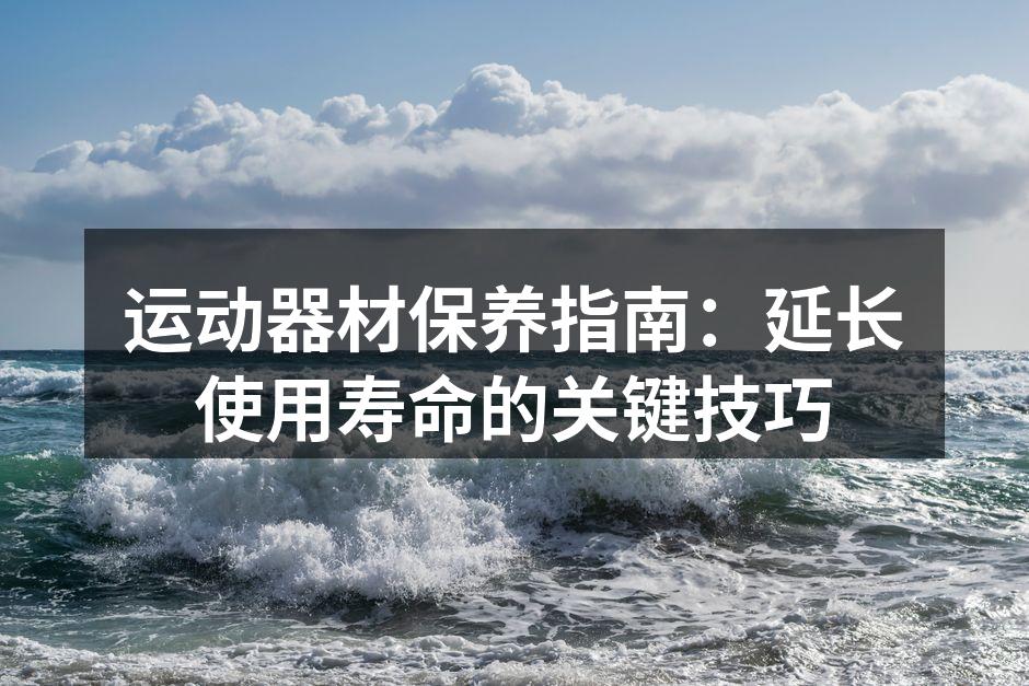 运动器材保养指南：延长使用寿命的关键技巧