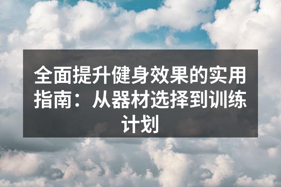 全面提升健身效果的实用指南：从器材选择到训练计划