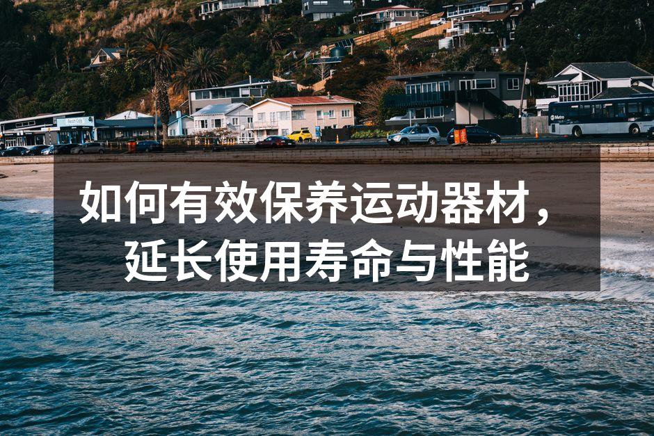 如何有效保养运动器材，延长使用寿命与性能