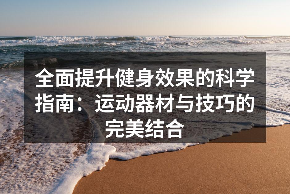 全面提升健身效果的科学指南：运动器材与技巧的完美结合