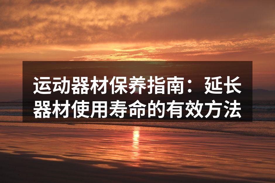 运动器材保养指南：延长器材使用寿命的有效方法