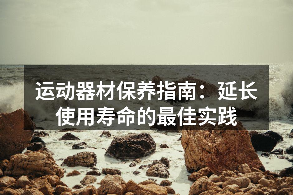 运动器材保养指南：延长使用寿命的最佳实践